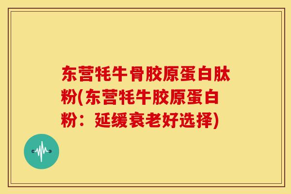 东营牦牛骨胶原蛋白肽粉(东营牦牛胶原蛋白粉：延缓衰老好选择)