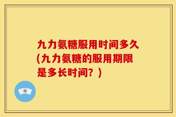 九力氨糖服用时间多久(九力氨糖的服用期限是多长时间？)