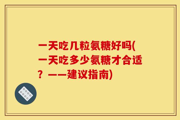 一天吃几粒氨糖好吗(一天吃多少氨糖才合适？——建议指南)