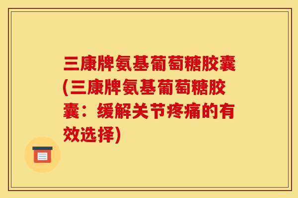 三康牌氨基葡萄糖胶囊(三康牌氨基葡萄糖胶囊：缓解关节疼痛的有效选择)