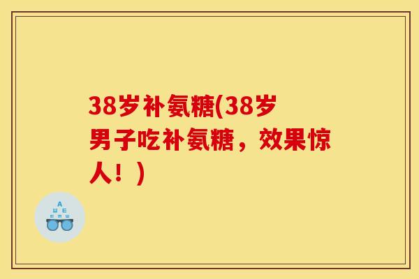 38岁补氨糖(38岁男子吃补氨糖，效果惊人！)-第1张图片-关节骑士