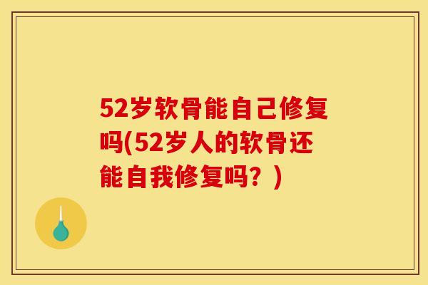 52岁软骨能自己修复吗(52岁人的软骨还能自我修复吗？)