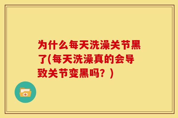 为什么每天洗澡关节黑了(每天洗澡真的会导致关节变黑吗？)