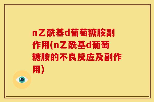 n乙酰基d葡萄糖胺副作用(n乙酰基d葡萄糖胺的不良反应及副作用)