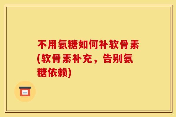 不用氨糖如何补软骨素(软骨素补充,告别氨糖依赖)-第1张图片-关节骑士 不用氨糖如何补软骨素(软骨素补充,告别氨糖依赖)-第1张图片-关节骑士