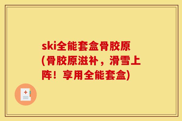 ski全能套盒骨胶原(骨胶原滋补，滑雪上阵！享用全能套盒)