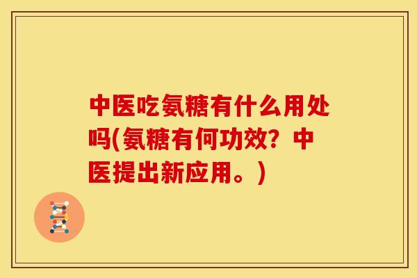 中医吃氨糖有什么用处吗(氨糖有何功效？中医提出新应用。)