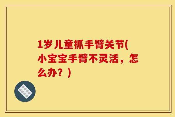 1岁儿童抓手臂关节(小宝宝手臂不灵活，怎么办？)