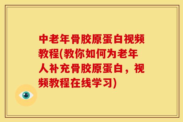 中老年骨胶原蛋白视频教程(教你如何为老年人补充骨胶原蛋白，视频教程在线学习)