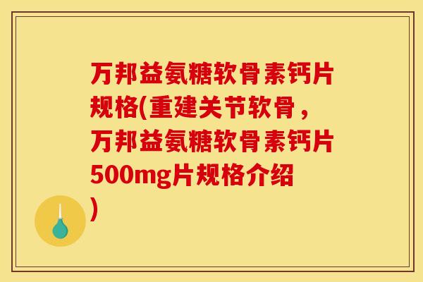 万邦益氨糖软骨素钙片规格(重建关节软骨，万邦益氨糖软骨素钙片500mg片规格介绍)