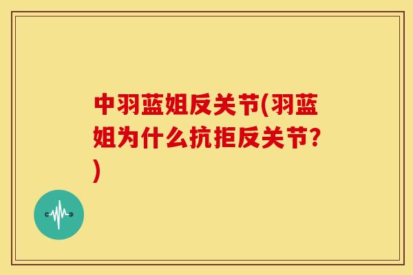 中羽蓝姐反关节(羽蓝姐为什么抗拒反关节？)