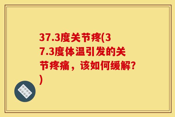 37.3度关节疼(37.3度体温引发的关节疼痛，该如何缓解？)