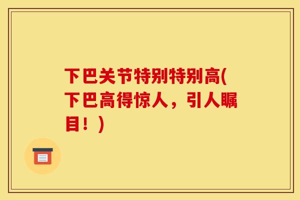 下巴关节特别特别高(下巴高得惊人，引人瞩目！)