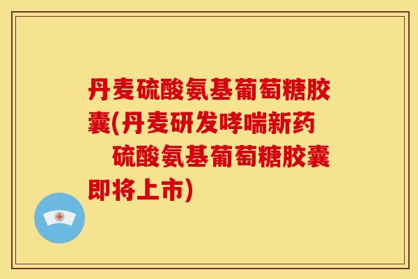 丹麦硫酸氨基葡萄糖胶囊(丹麦研发哮喘新药　硫酸氨基葡萄糖胶囊即将上市)
