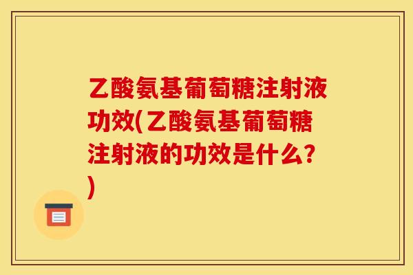 乙酸氨基葡萄糖注射液功效(乙酸氨基葡萄糖注射液的功效是什么？)