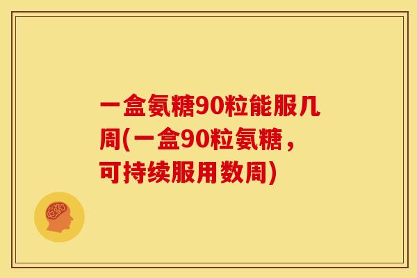 一盒氨糖90粒能服几周(一盒90粒氨糖，可持续服用数周)