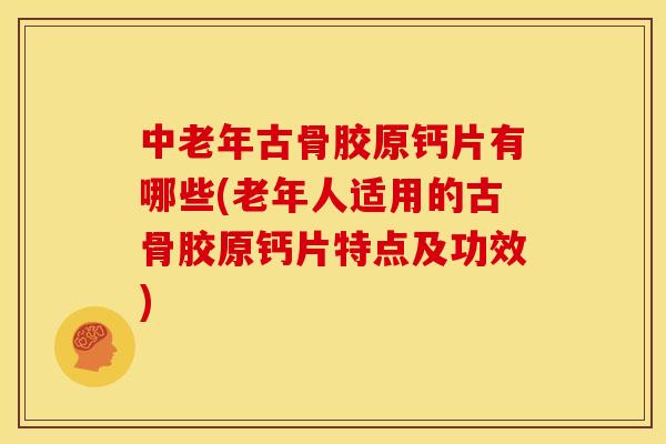 中老年古骨胶原钙片有哪些(老年人适用的古骨胶原钙片特点及功效)