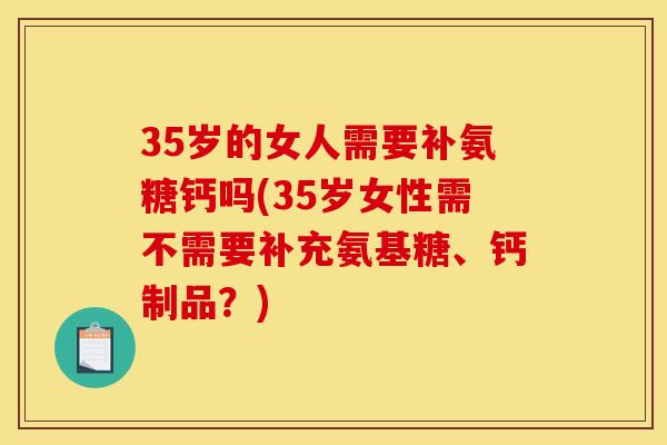 35岁的女人需要补氨糖钙吗(35岁女性需不需要补充氨基糖、钙制品？)