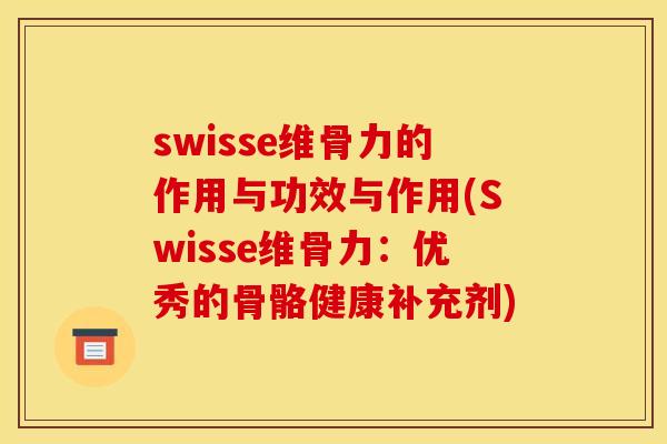 swisse维骨力的作用与功效与作用(Swisse维骨力：优秀的骨骼健康补充剂)