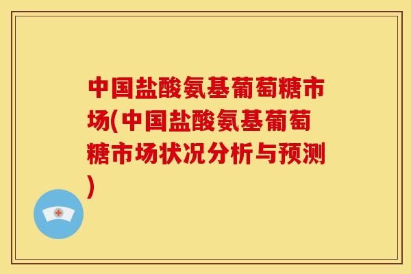 中国盐酸氨基葡萄糖市场(中国盐酸氨基葡萄糖市场状况分析与预测)