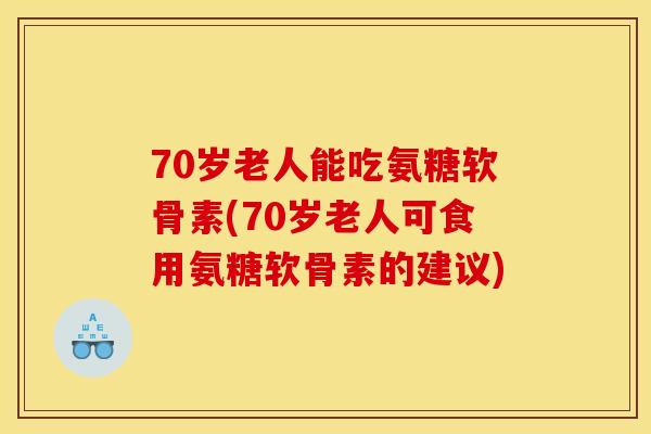 70岁老人能吃氨糖软骨素(70岁老人可食用氨糖软骨素的建议)