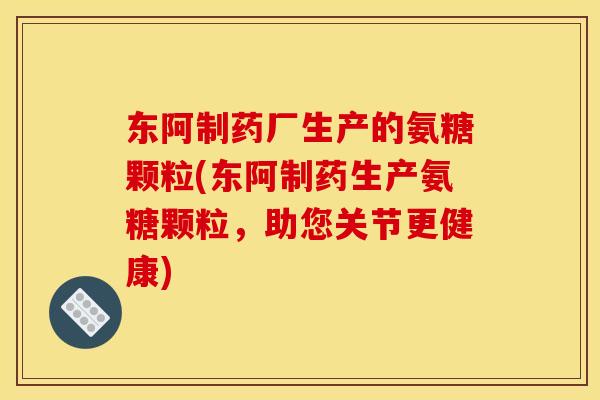 东阿制药厂生产的氨糖颗粒(东阿制药生产氨糖颗粒,助您关节更健康)-第1张图片-关节骑士 东阿制药厂生产的氨糖颗粒(东阿制药生产氨糖颗粒,助您关节更健康)-第1张图片-关节骑士