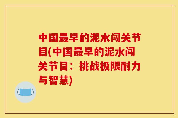 中国最早的泥水闯关节目(中国最早的泥水闯关节目：挑战极限耐力与智慧)