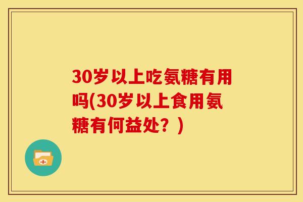 30岁以上吃氨糖有用吗(30岁以上食用氨糖有何益处？)