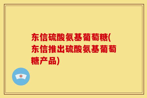 东信硫酸氨基葡萄糖(东信推出硫酸氨基葡萄糖产品)