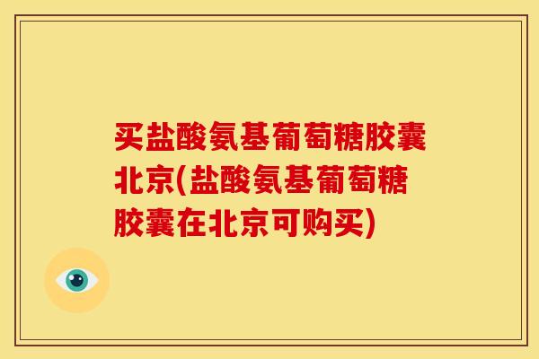 买盐酸氨基葡萄糖胶囊北京(盐酸氨基葡萄糖胶囊在北京可购买)