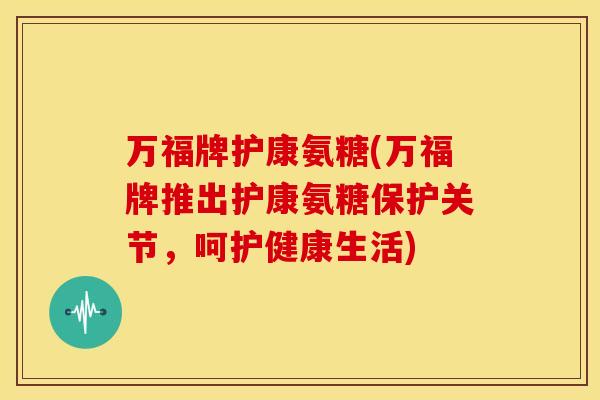 万福牌护康氨糖(万福牌推出护康氨糖保护关节，呵护健康生活)