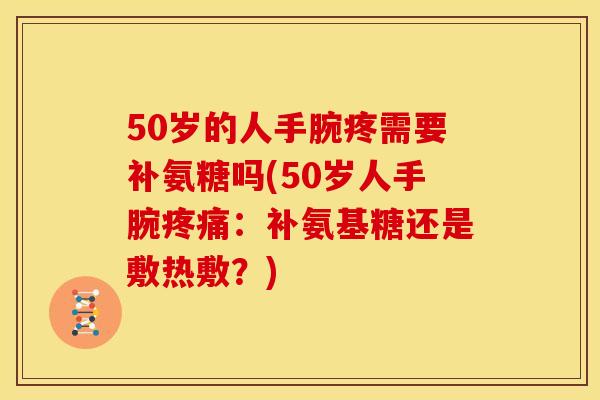50岁的人手腕疼需要补氨糖吗(50岁人手腕疼痛：补氨基糖还是敷热敷？)