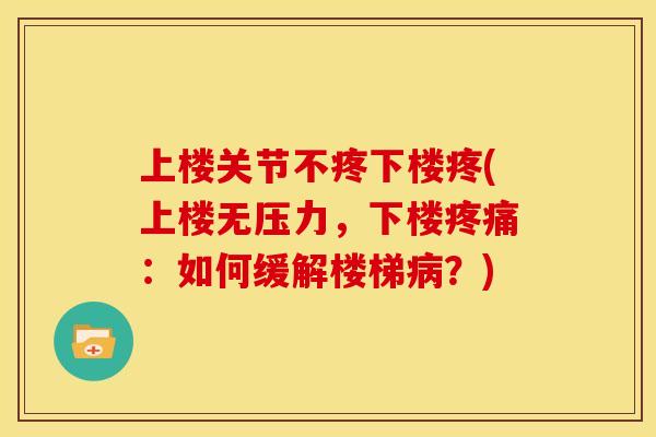 上楼关节不疼下楼疼(上楼无压力，下楼疼痛：如何缓解楼梯病？)