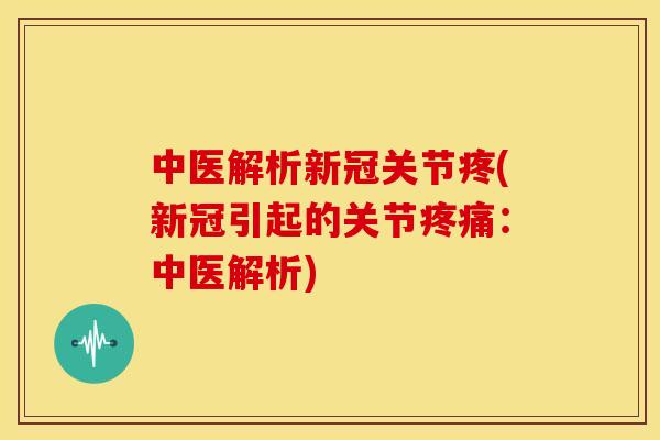 中医解析新冠关节疼(新冠引起的关节疼痛：中医解析)