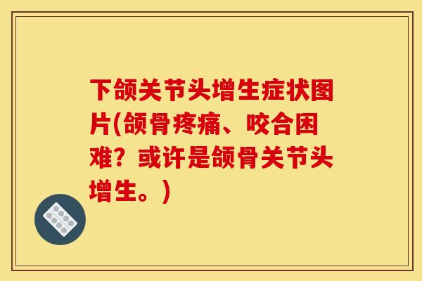 下颌关节头增生症状图片(颌骨疼痛、咬合困难？或许是颌骨关节头增生。)