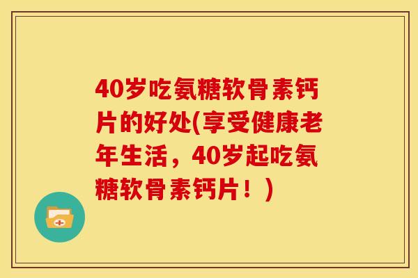 40岁吃氨糖软骨素钙片的好处(享受健康老年生活，40岁起吃氨糖软骨素钙片！)