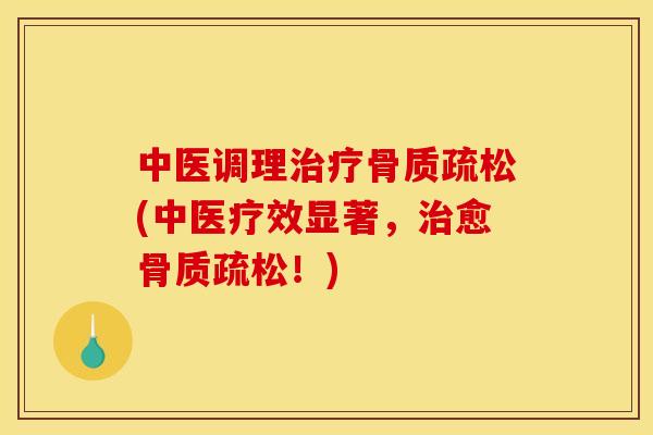 中医调理治疗骨质疏松(中医疗效显著，治愈骨质疏松！)