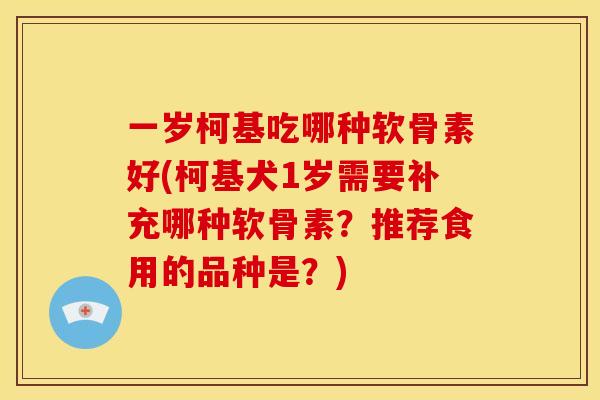 一岁柯基吃哪种软骨素好(柯基犬1岁需要补充哪种软骨素？推荐食用的品种是？)