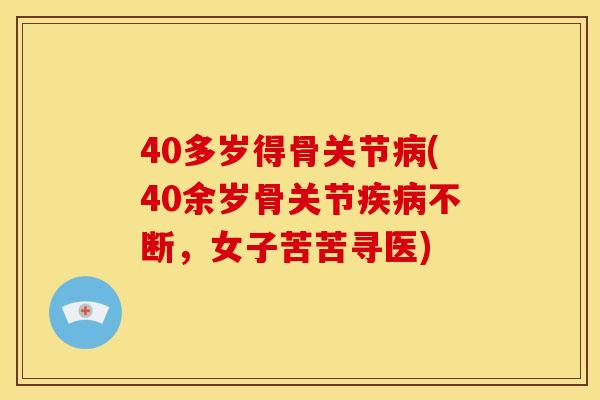 40多岁得骨关节病(40余岁骨关节疾病不断，女子苦苦寻医)