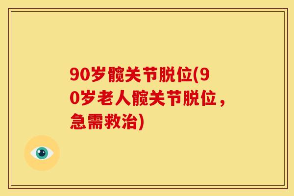 90岁髋关节脱位(90岁老人髋关节脱位，急需救治)