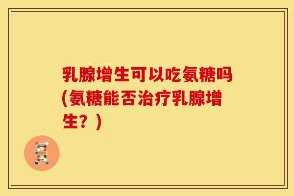 乳腺增生可以吃氨糖吗(氨糖能否治疗乳腺增生?)-第1张图片-关节骑士 乳腺增生可以吃氨糖吗(氨糖能否治疗乳腺增生?)-第1张图片-关节骑士