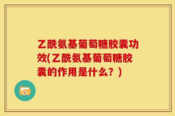 乙酰氨基葡萄糖胶囊功效(乙酰氨基葡萄糖胶囊的作用是什么？)