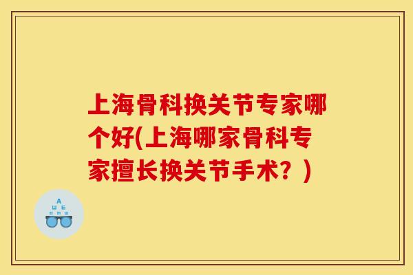 上海骨科换关节专家哪个好(上海哪家骨科专家擅长换关节手术？)