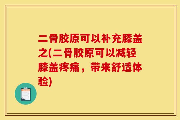 二骨胶原可以补充膝盖之(二骨胶原可以减轻膝盖疼痛，带来舒适体验)
