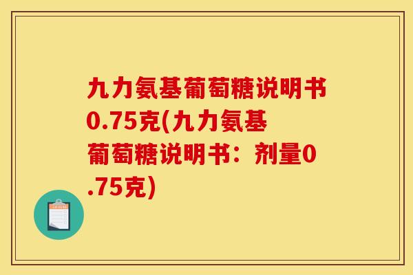 九力氨基葡萄糖说明书0.75克(九力氨基葡萄糖说明书：剂量0.75克)