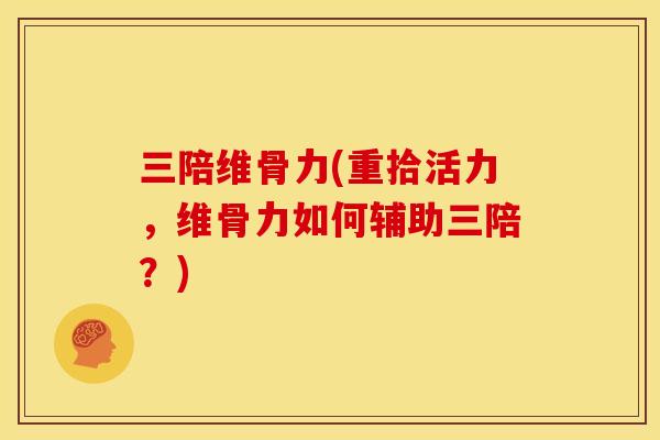 三陪维骨力(重拾活力，维骨力如何辅助三陪？)