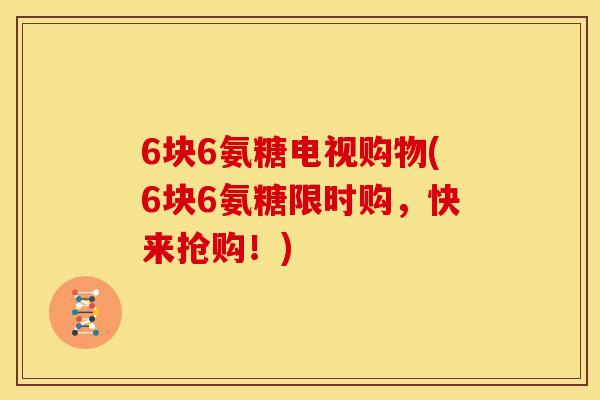 6块6氨糖电视购物(6块6氨糖限时购，快来抢购！)