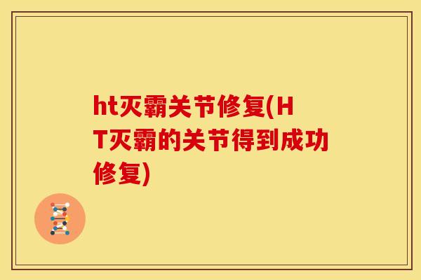ht灭霸关节修复(HT灭霸的关节得到成功修复)