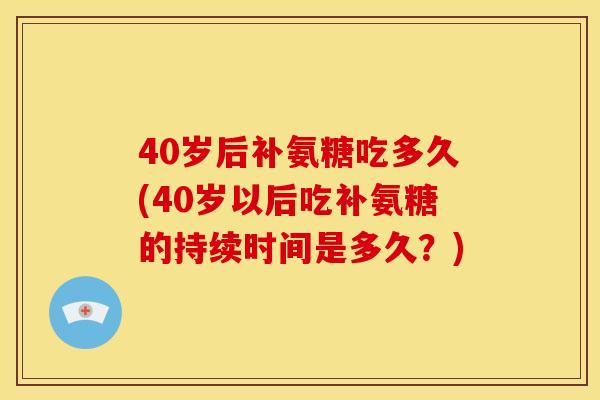 40岁后补氨糖吃多久(40岁以后吃补氨糖的持续时间是多久？)