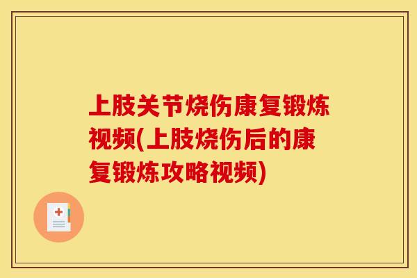上肢关节烧伤康复锻炼视频(上肢烧伤后的康复锻炼攻略视频)